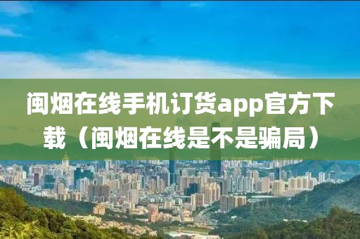 闽烟在线手机订货app官方下载（闽烟在线是不是骗局）